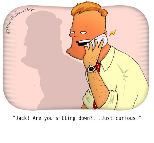 "Jack! Are you sitting down?...Just curious."