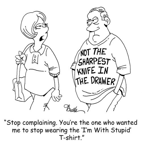 "Stop complaining. You're the one who wanted me to stop wearing the 'I'm With Stupid' T-shirt."