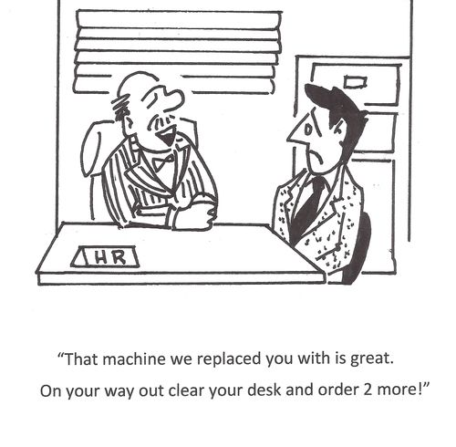 "That machine we replaced you with is great. On your way out clear your desk and order 2 more!"