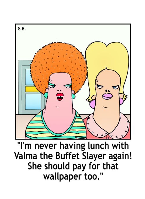 'I'm never having lunch with Valma the Buffet Slayer again! She should pay for that wallpaper too.'
