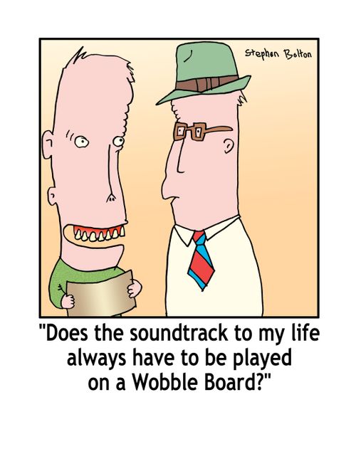'Does the soundtrack to my life always have to be played on a wobble board?'