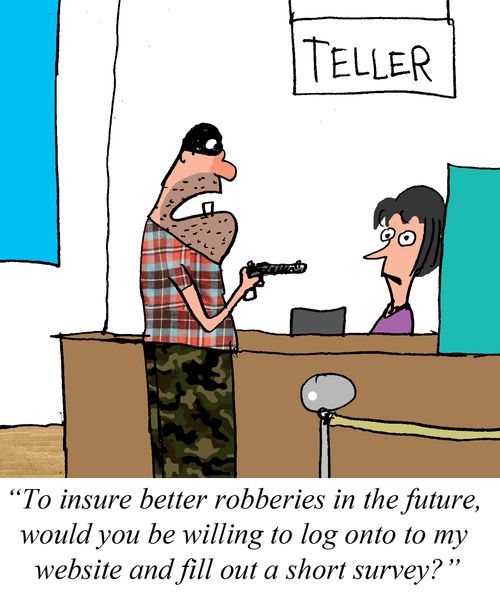 "To insure better robberies in the future, would you be willing to log onto my website and fill out a short survey?"