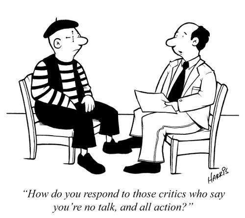 "How do you respond to those critics who say you're no talk, and all action?"