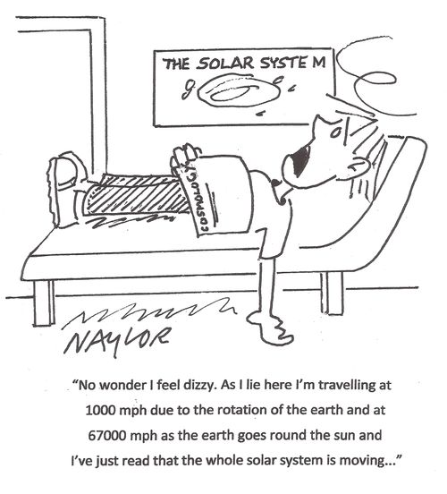 "No wonder I feel dizzy. As I lie here I'm travelling at 1000 mph due to the rotation of the earth and at 67000 mph as the earth goes round the sun and I've just read the whole solar system is moving..."