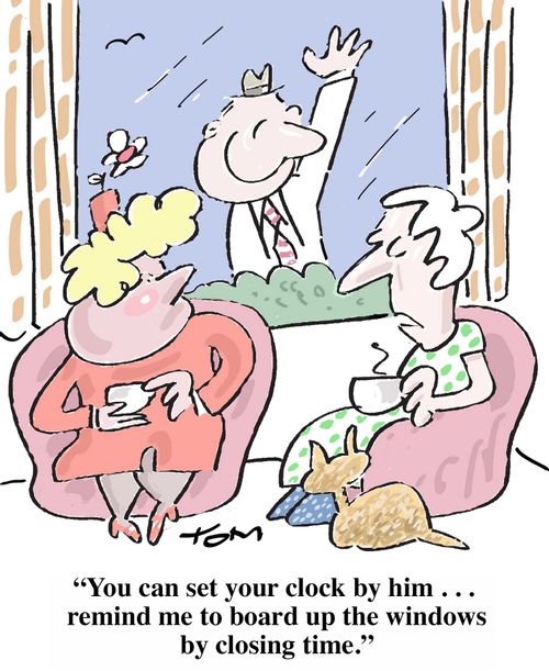 "You can set your clock by him...remind me to board up the windows by closing time."