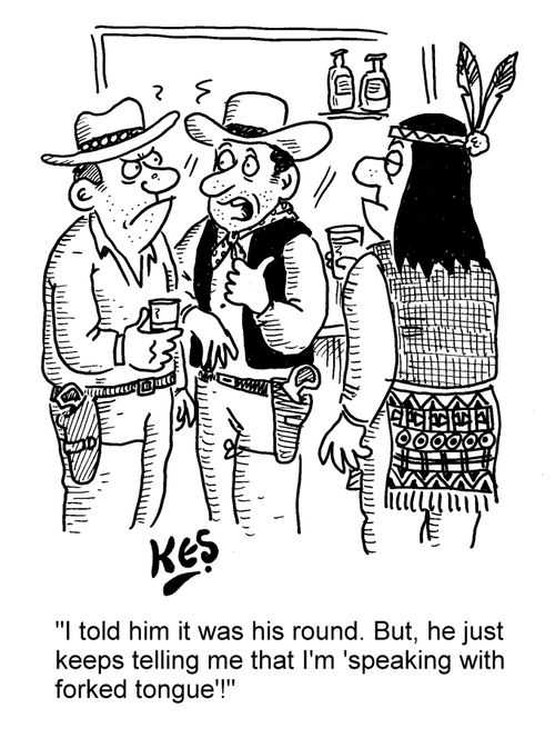 "I told him it was his round. But, he just keeps telling me that I'm 'speaking with forked tongue'!"
