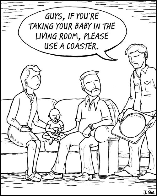 "Guys, if you're taking your baby in the living room, please use a coaster."