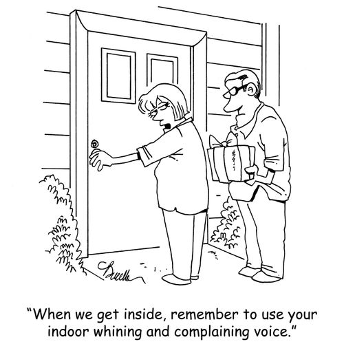 "When we get inside, remember to use your indoor whining and complaining voice."