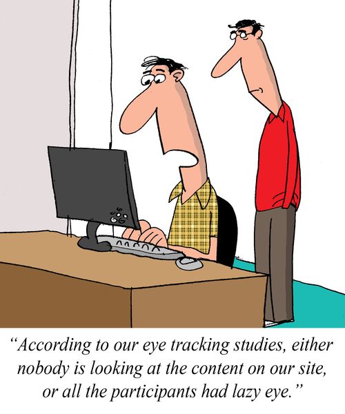 "According to our eye tracking studies,either nobody is looking at the content on our site, or all the participants have lazy eye."