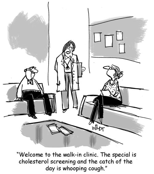 "Welcome to the walk-in clinic. The special is cholesterol screening and the catch of the  day is whooping cough."