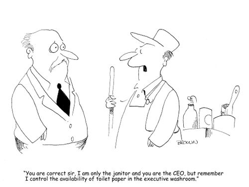 "You are correct sir, I am only the janitor and you are the CEO, but remeber I control the availability of toilet paper in the executive washroom."