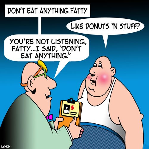 "Don't eat anything fatty...you're not listening, Fatty...I said, 'Don't eat anything!'"