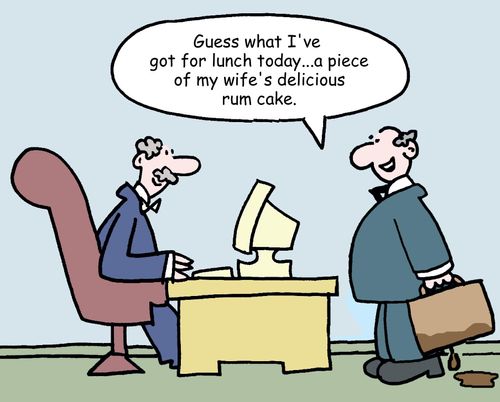 "Guess what I've got for lunch today...a piece of my wife's delicious rum cake."