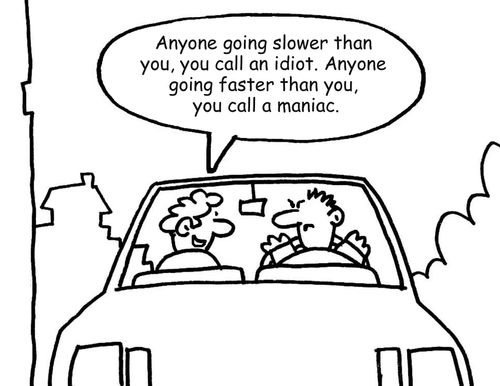 "Anyone going slower than you, you call an idiot. Anyone going faster than you, you call a maniac." 