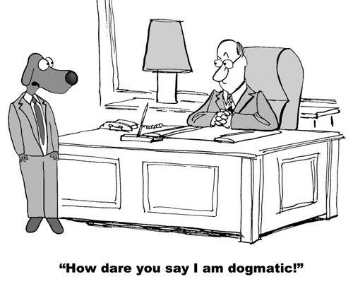 "How dare you say I am dogmatic!"