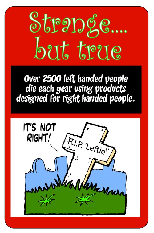 Over 2500 left handed people die each year using products designed for right handed people.