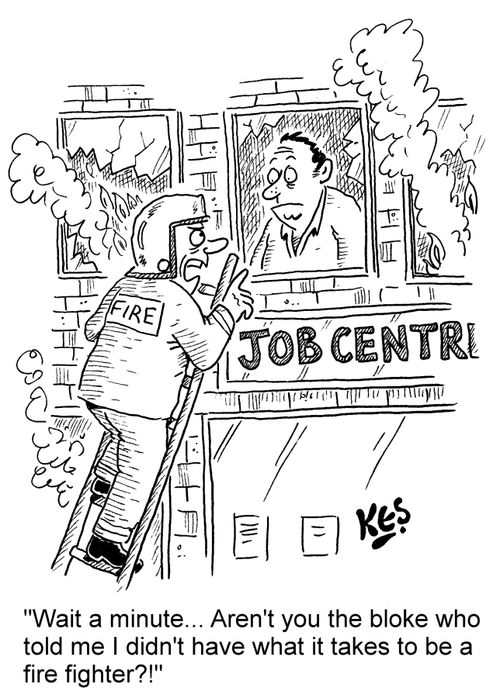 "Wait a minute...Aren't you the bloke who told me I didn't have what it takes to be a fire fighter?!"