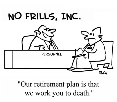 "Our retirement plan is that we work you to death."