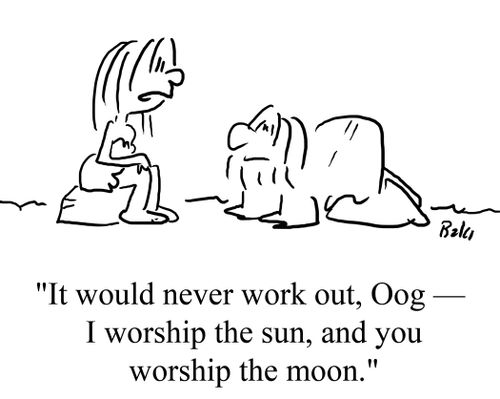 "It would never work out, Oog - I worship the sun, and you worship the moon."