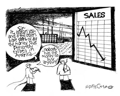 "Sir - it appears you and a few others have 98% of all the money that presently exists in America...nobody has the money to buy anything."