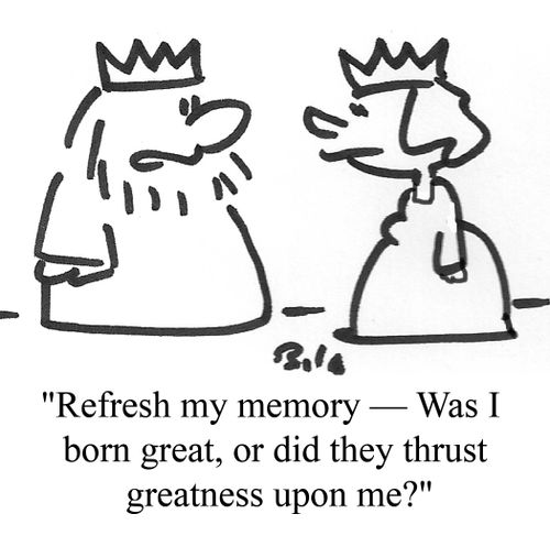 "Refresh my memory - Was I born great, or did they thrust greatness upon me?"