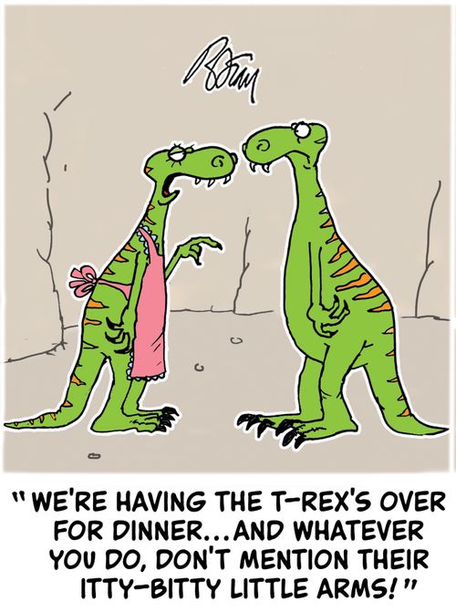 "We're having the T-Rex's over for dinner..and whatever you do, don't mention their itty-bitty little arms!"