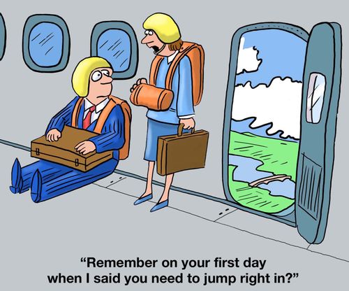 "Remember on your first day when I said you need to jump right in?"