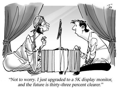 "Not to worry. I just upgraded to a 5K display monitor, and the future is thirty-three percent clearer."