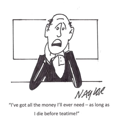 "I've got al the money I'll ever need - as long as I die before teatime."