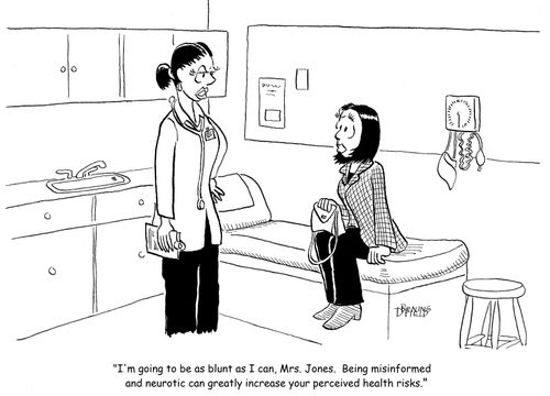 "I'm going to be as blunt as I can, Mrs. Jones.  Being misinformed and neurotic can greatly increase your perceived health risks."