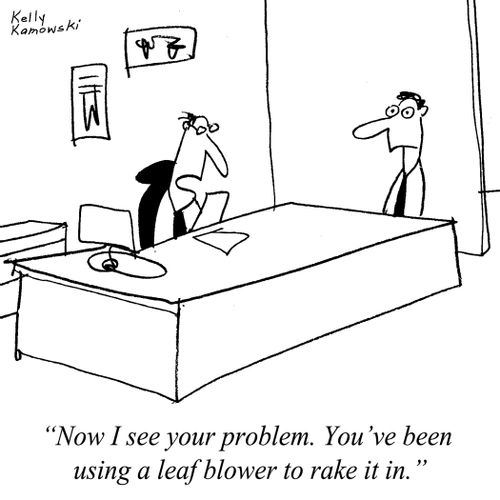 "Now I see your problem. You've been using a leaf blower to rake it in."