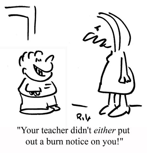 "Your teacher didn't EITHER put out a burn notice on you!"