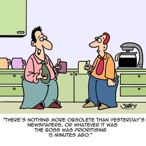 "There's nothing more obsolete than yesterday's newspapers, or whatever it was the boss was prioritising 15 minutes ago."