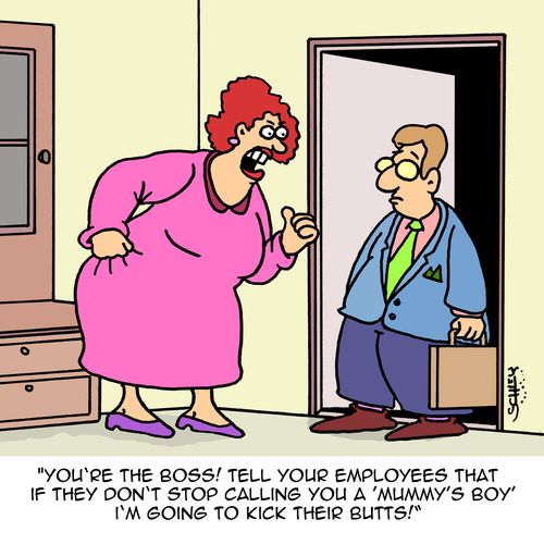 "You're the boss! Tell your employees that if they don't stop calling you a 'mummy's boy' I'm going to kick their butts!"
