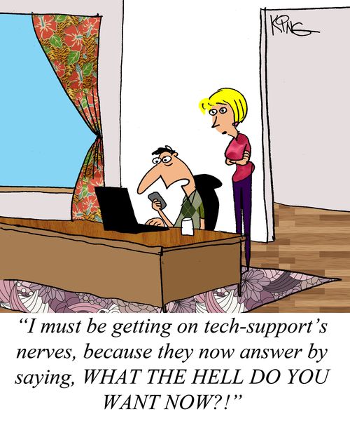 "I must be getting on tech-support's nerves, because they now answer by saying, WHAT THE HELL DO YOU WANT NOW?!"