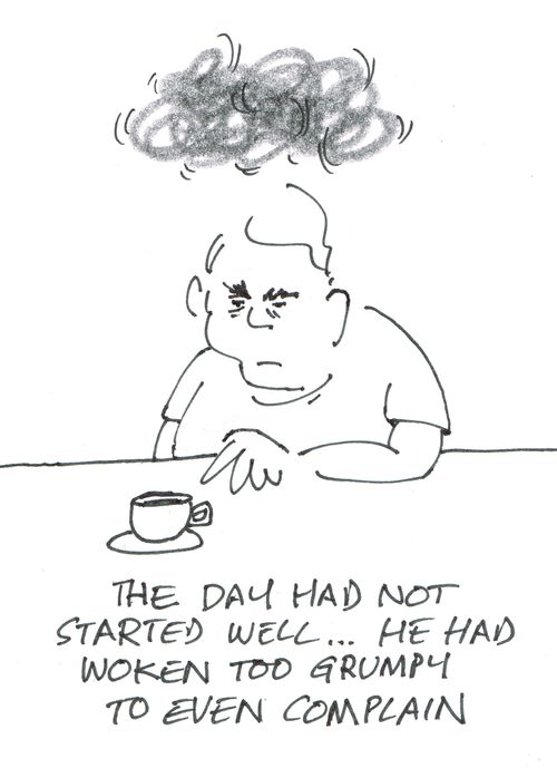"The day had not started well... he had woken too grumpy to even complain." 