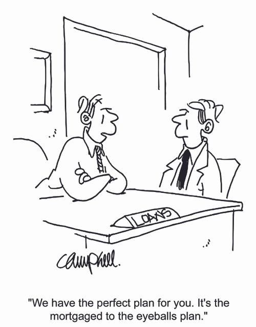 "We have the perfect plan for you. It's the mortgaged to the eyeballs plan."