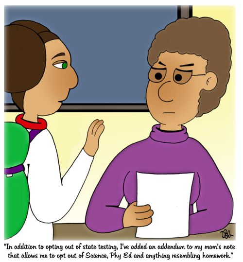 "In addition to opting out of state testing, I've added an addendum, to my mom's note that allows me to opt out of Science, Phy Ed and anything resembling homework."