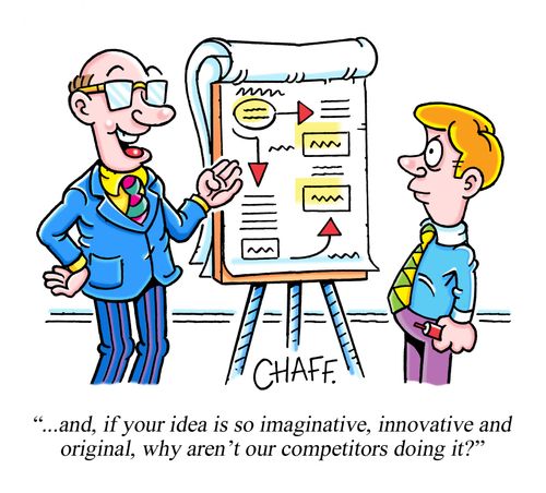 "...and, if your idea is so imaginative, innovative and original, why aren't our competitors doing it?"