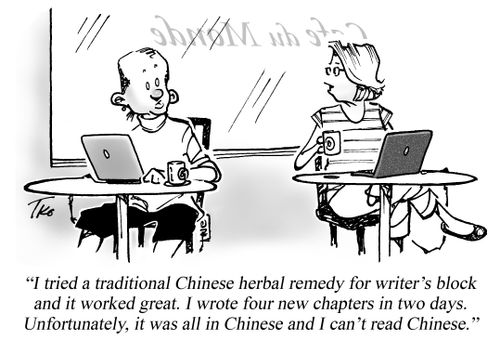 "I tried a traditional Chinese herbal remedy for writer's block and it worked great. I wrote four new chapters in two days. Unfortunately, it was all in Chinese and I can't read Chinese."