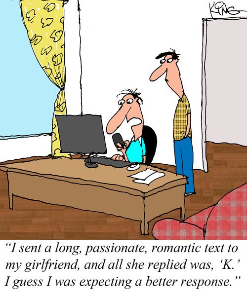 "I sent a long, passionate, romantic text to my girlfriend, and all she replied was, 'K'. I guess I was expecting a better response."