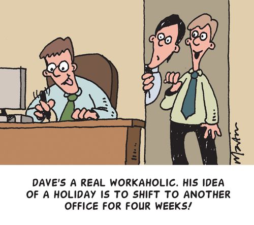 "Dave's a real workaholic. His idea of a holiday is to shift to another office for four weeks!"