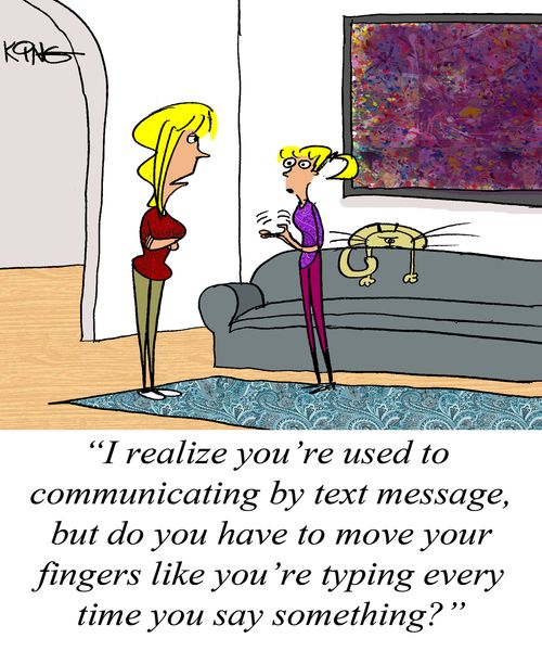 "I realize you're used to communicating by text message, but do you have to move your fingers like you're typing every time you say something?"