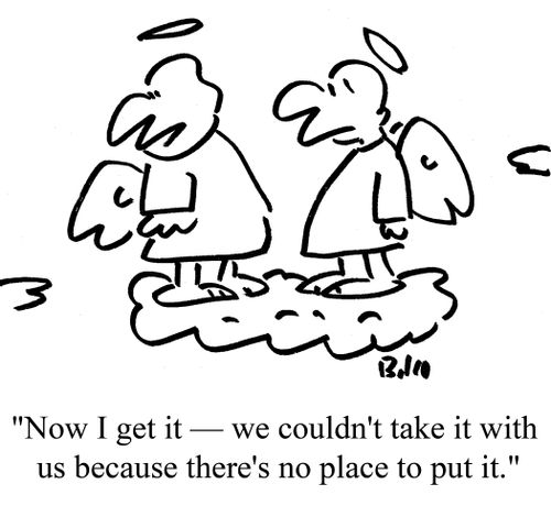 "Now I get it - we couldn't take it with us because there's no place to put it."