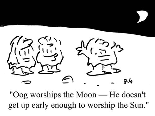 "Oog worships the Moon - he doesn't get up early enough to worship the Sun."