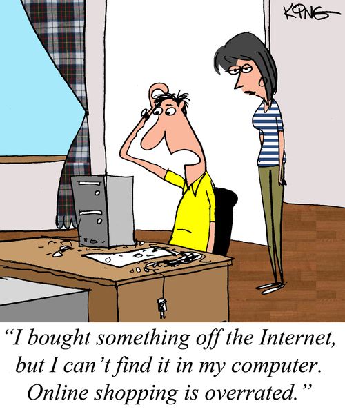 "I bought something off the Internet, but I can't find it in my computer. Online shopping is overrated."