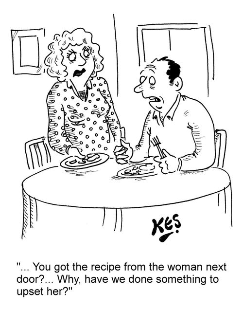 "... You got the recipe from the woman next door?... Why, have we done something to upset her?"