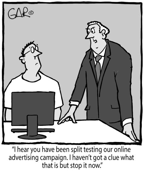"I hear you have been split testing our online advertising campaign. I haven't got a clue what that is but stop it now."