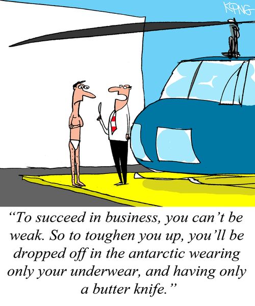 "To succeed in business, you can't be weak. So to toughen you up, you'll be dropped off in the antarctic wearing only your underwear, and having only a butter knife."