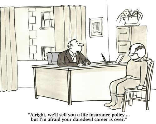 "Alright, we'll sell you a life insurance policy...but I'm afraid your daredevil career is over."